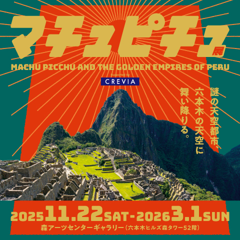CREVIA マチュピチュ展 | CREVIA MACHU PICCHU AND THE GOLDEN EMPIRES OF PERU | 六本木ヒルズ | Roppongi Hills